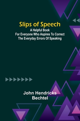 Slips of Speech: a Helpful Book for Everyone Who Aspires to Correct the Everyday Errors of Speaking - Bechtel, John Hendricks