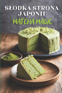 Slodka strona Japonii: Matcha Magic - ksi  ka kucharska zawieraj ca 125 kreatywnych przepis?w na desery z match , pikantne przek ski i napoje dla milo nik?w kuchni japo skiej