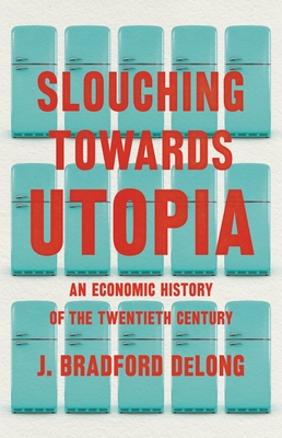 Slouching Towards Utopia: An Economic History of the Twentieth Century - DeLong, J Bradford, Professor