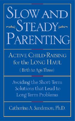 Slow and Steady Parenting: Active Child-Raising for the Long Haul, Birth to Age 3: Avoiding the Short-Term Solutions That Lead to Long-Term Problems - Sanderson, Catherine a