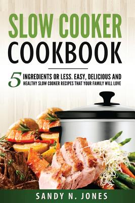 Slow Cooker Cookbook: 5 Ingredients or Less. Easy, Delicious and Healthy Slow Cooker Recipes That Your Family Will Love - Jones, Sandy N