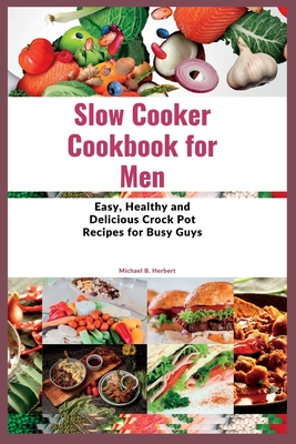 Slow Cooker Cookbook for Men: Easy, Healthy and Delicious Crock Pot Recipes for Busy Guys - B Herbert, Michael