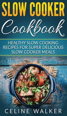 Slow Cooker Cookbook: Healthy Slow Cooking Recipes for Super Delicious Slow Cooker Meals - Walker, Celine