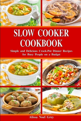 Slow Cooker Cookbook: Simple and Delicious Crock-Pot Dinner Recipes for Busy People on a Budget: Healthy Dump Dinners and One-Pot Meals - Grey, Alissa Noel
