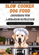 Slow Cooker Dog Food Cookbook for Labrador Retriever: The Complete Guide to Canine Vet-Approved Homemade Quick and Easy Recipes for a Tail Wagging and Healthier Furry Friend.