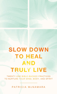 Slow Down to Heal and Truly Live: Twenty-One Bible-Backed Practices to Nurture Your Mind, Body, and Spirit