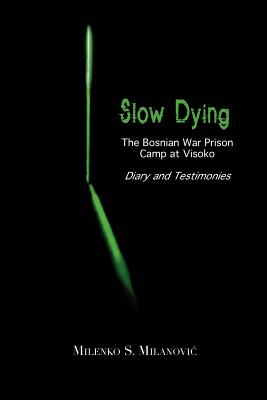 Slow Dying: The Bosnian War Prison Camp at Visoko Diary and Testimonies - Milanovic, Milenko S