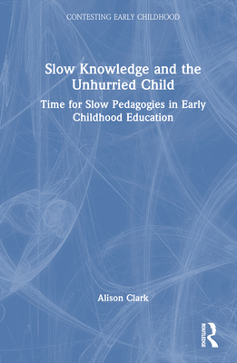 Slow Knowledge and the Unhurried Child: Time for Slow Pedagogies in Early Childhood Education - Clark, Alison