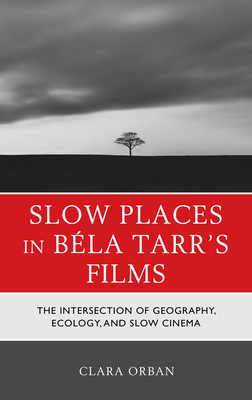 Slow Places in Bla Tarr's Films: The Intersection of Geography, Ecology, and Slow Cinema - Orban, Clara Elizabeth