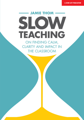 Slow Teaching: On finding calm, clarity and impact in the classroom - Thom, Jamie