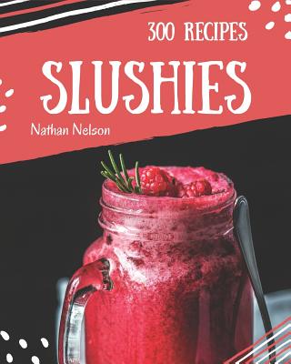 Slushies 300: Enjoy 300 Days with Amazing Slushie Recipes in Your Own Slushie Cookbook! [slushie Recipe Book, Smoothie Recipe Book for Beginners, Simple Green Smoothies Cookbook] [book 1] - Nelson, Nathan