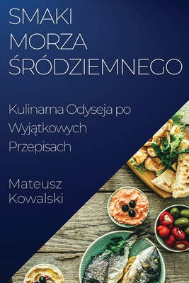 Smaki Morza  rdziemnego: Kulinarna Odyseja po Wyj tkowych Przepisach - Kowalski, Mateusz