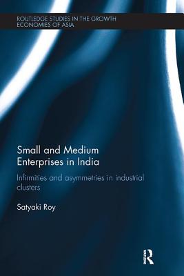 Small and Medium Enterprises in India: Infirmities and Asymmetries in Industrial Clusters - Roy, Satyaki