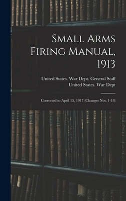 Small Arms Firing Manual, 1913: Corrected to April 15, 1917 (Changes Nos. 1-18) - United States War Dept (Creator), and United States War Dept General (Creator)