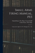 Small Arms Firing Manual, 1913: Corrected to April 15, 1917 (Changes Nos. 1-18)