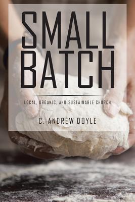 Small Batch: Local, Organic, and Sustainable Church - Doyle, C Andrew