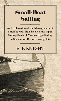 Small-Boat Sailing - An Explanation of the Management of Small Yachts, Half-Decked and Open Sailing-Boats of Various Rigs, Sailing on Sea and on River; Cruising, Etc. - Knight, E F