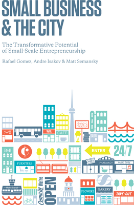 Small Business and the City: The Transformative Potential of Small Scale Entrepreneurship - Gomez, Rafael, and Isakov, Andre, and Semansky, Matthew