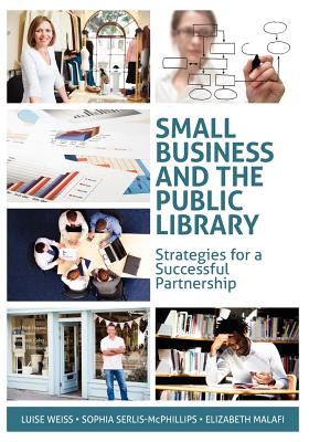 Small Business and the Public Library: Strategies for a Successful Partnership - Weiss, Luise, and Malafi, Elizabeth, and Serlis-McPhillips, Sophia
