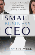 Small Business CEO: Strategies to Navigate the Four Stages of Growth from Start-Up to Success