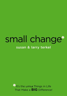 Small Change: It's the Little Things in Life that Make a Big Difference! - Terkel, Larry, and Terkel, Susan