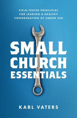 Small Church Essentials: Field-Tested Principles for Leading a Healthy Congregation of Under 250 - Vaters, Karl