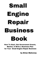 Small Engine Repair Business Book: How to Start, Get Government Grants, Market, & Write a Business Plan for Your Small Engine Repair Business