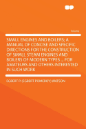 Small Engines and Boilers; A Manual of Concise and Specific Directions for the Construction of Small Steam Engines and Boilers of Modern Types ... for Amateurs and Others Interested in Such Work