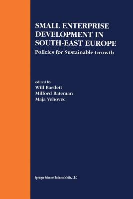 Small Enterprise Development in South-East Europe: Policies for Sustainable Growth - Bartlett, Will (Editor), and Bateman, Milford (Editor), and Vehovec, Maja (Editor)