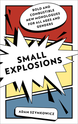 Small Explosions: Bold and Combustible New Monologues for All Ages and Genders - Szymkowicz, Adam