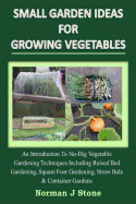 Small Garden Ideas for Growing Vegetables: An Introduction to No-Dig Gardening Techniques Including Raised Bed Gardening, Square Foot Gardening, Straw Bale & Container Vegetable Gardens