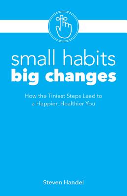 Small Habits Big Changes: How the Tiniest Steps Lead to a Happier, Healthier You - Handel, Steven