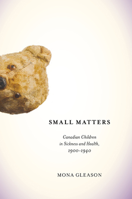 Small Matters: Canadian Children in Sickness and Health, 1900-1940 Volume 39 - Gleason, Mona