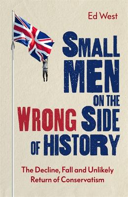 Small Men on the Wrong Side of History: The Decline, Fall and Unlikely Return of Conservatism - West, Ed