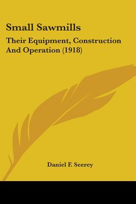 Small Sawmills: Their Equipment, Construction And Operation (1918) - Seerey, Daniel F