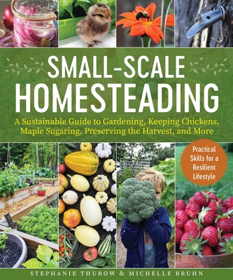 Small-Scale Homesteading: A Sustainable Guide to Gardening, Keeping Chickens, Maple Sugaring, Preserving the Harvest, and More - Thurow, Stephanie, and Bruhn, Michelle