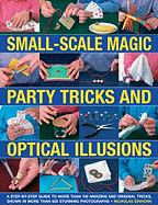 Small-Scale Magic, Party Tricks & Optical Illusions: A Step-By-Step Guide to More Than 100 Amazing and Original Tricks