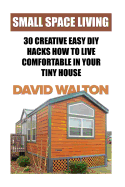 Small Space Living: 30 Creative Easy DIY Hacks How to Live Comfortable in Your Tiny House