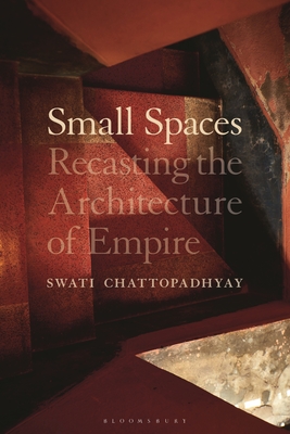 Small Spaces: Recasting the Architecture of Empire - Chattopadhyay, Swati