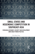 Small States and Hegemonic Competition in Southeast Asia: Pursuing Autonomy, Security and Development Amid Great Power Politics