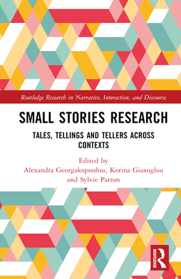 Small Stories Research: Tales, Tellings, and Tellers Across Contexts - Georgakopoulou, Alex (Editor), and Giaxoglou, Korina (Editor), and Patron, Sylvie (Editor)