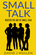 Small Talk;how to Master the Art of Small Talk.: How to Talk to Anyone