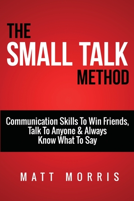 Small Talk Method: Communication Skills To Win Friends, Talk To Anyone, and Always Know What To Say - Morris, Matt