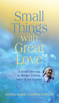 Small Things with Great Love: A 9-Day Novena to Mother Teresa, Saint of the Gutters - Cooper O'Boyle, Donna-Marie