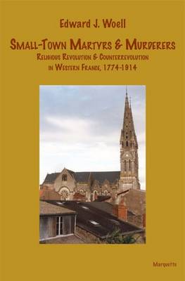 Small-Town Martyrs & Murderers: Religious Revolution & Counterrevolution in Western France, 1774-1914 - Woell, Edward J, and Ruff, Julius R (Editor)
