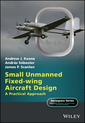 Small Unmanned Fixed-wing Aircraft Design: A Practical Approach - Keane, Andrew J., and Sbester, Andrs, and Scanlan, James P.