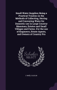 Small Water Supplies; Being a Practical Treatise on the Methods of Collecting, Storing and Conveying Water for Domestic use in Large Country Mansions, Estates and Small Villages and Farms. For the use of Engineers, Estate Agents, and Owners of Country Pro