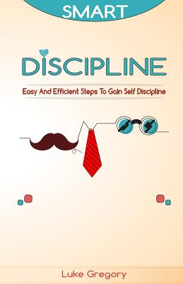 Smart Discipline: Easy and Efficient Steps to Gain Self Discipline, Organize Your Life and Do Things the Right Way - Gregory, Luke