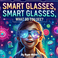 Smart Glasses, Smart Glasses, What Do You See?: Adventures Through Augmented Reality: A Young Explorer's Guide to the Wonders of Smart Glasses