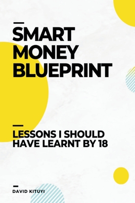 Smart Money Blueprint: Lessons I Should Have Learnt by 18 - Kituyi, David